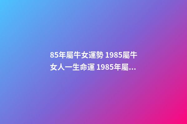 85年屬牛女運勢 1985屬牛女人一生命運 1985年屬牛女一生命運 1985金牛命女好不好-第1張-觀點-玄機派